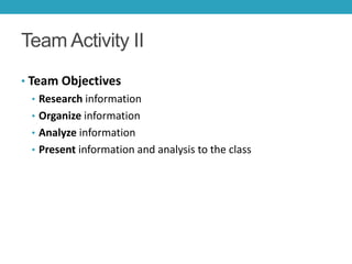 Team Activity II
• Team Objectives
 • Research information
 • Organize information
 • Analyze information
 • Present information and analysis to the class
 