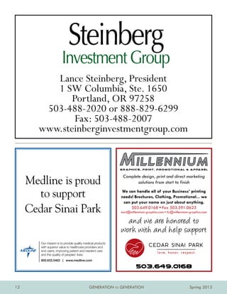 Lance Steinberg, President
          1 SW Columbia, Ste. 1650
              Portland, OR 97258
        503-488-2020 or 888-829-6299
               Fax: 503-488-2007
       www.steinberginvestmentgroup.com



     Medline is proud
       to support
     Cedar Sinai Park

        Our mission is to provide quality medical products
        with superior value to healthcare providers and
        end users, improving patient and resident care
        and the quality of peoples’ lives.
        800.633.5463 | www.medline.com




12                                           GENERATION TO GENERATION   Spring 2013
 