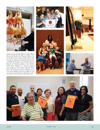Clockwise from top left: Robison resident Mimi
Silver at the Portland Art Museum; Robison Jew-
ish Health Center resident Estelle Moses with
some of our culinary and nursing staff; art show
at RSM; Hy Freedman and Culinary Services
Director Uri Kushner perform at the Robison
Talent Show; English as a Second Language
class graduation with resident volunteer Arnie
Silver and instructor Carolyn Caldwell (center
in red skirt); RSM resident Lenore Weston with
her family at Yad B’Yad (see Fall 2012 issue).




5773                                               ‫דור לדור‬   15
 