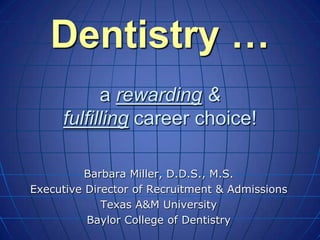 Dentistry …
           a rewarding &
     fulfilling career choice!

          Barbara Miller, D.D.S., M.S.
Executive Director of Recruitment & Admissions
             Texas A&M University
          Baylor College of Dentistry
 