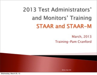 2013 Test Administrators’
                             and Monitors’ Training
                              STAAR and STAAR-M
                                                        March, 2013
                                     Training-Pam Cranford




                                        White Oak ISD

Wednesday, March 20, 13
 