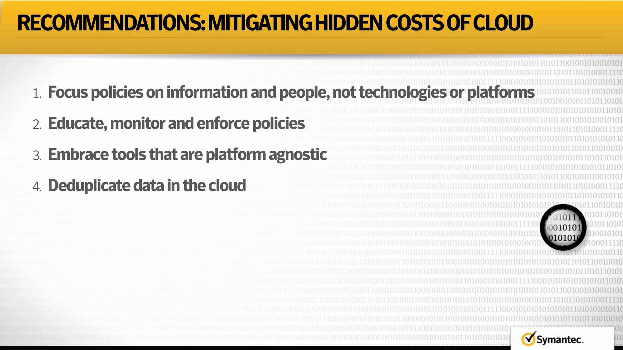 RECOMMENDATIONS:MITIGATINGHIDDENCOSTSOFCLOUD
1. Focuspoliciesoninformationandpeople,nottechnologiesorplatforms
2. Educate,monitorandenforcepolicies
3. Embracetoolsthatareplatformagnostic
4. Deduplicatedatainthecloud
 