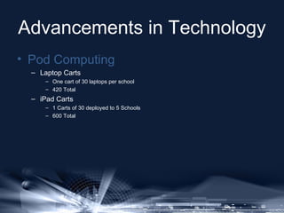 Advancements in Technology
• Pod Computing
– Laptop Carts
– One cart of 30 laptops per school
– 420 Total

– iPad Carts
– ...