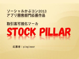 ソーシャルかぶコン2013
アプリ開発部門応募作品
取引高可視化ツール

STOCK PILLAR
応募者：pingineer

 