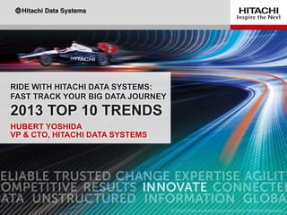 RIDE WITH HITACHI DATA SYSTEMS:
FAST TRACK YOUR BIG DATA JOURNEY

2013 TOP 10 TRENDS
HUBERT YOSHIDA
VP & CTO, HITACHI DATA SYSTEMS
 