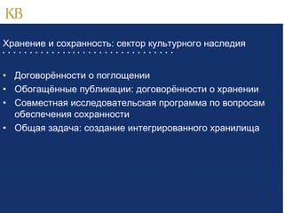 Хранение и сохранность: сектор культурного наследия
                               

• Договорённости о поглощении
• Обогащённые публикации: договорённости о хранении
• Совместная исследовательская программа по вопросам
обеспечения сохранности
• Общая задача: создание интегрированного хранилища

 