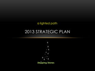 a lighted path


2013 STRATEGIC PLAN




     Stepping Stones
 