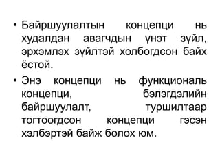 • Байршуулалтын     концепци      нь
  худалдан авагчдын үнэт зүйл,
  эрхэмлэх зүйлтэй холбогдсон байх
  ёстой.
• Энэ концепци нь функциональ
  концепци,             бэлэгдэлийн
  байршуулалт,          туршилтаар
  тогтоогдсон    концепци      гэсэн
  хэлбэртэй байж болох юм.
 