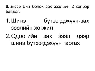 Шинээр бий болох зах зээлийн 2 хэлбэр
байдаг:

1.Шинэ       бүтээгдэхүүн-зах
  зээлийн хөгжил
2.Одоогийн зах зээл дээр
  шинэ бүтээгдэхүүн гаргах
 