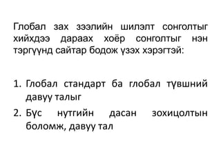 Глобал зах зээлийн шилэлт сонголтыг
хийхдээ дараах хоёр сонголтыг нэн
тэргүүнд сайтар бодож үзэх хэрэгтэй:


1. Глобал стандарт ба глобал түвшний
   давуу талыг
2. Бүс нутгийн дасан зохицолтын
   боломж, давуу тал
 