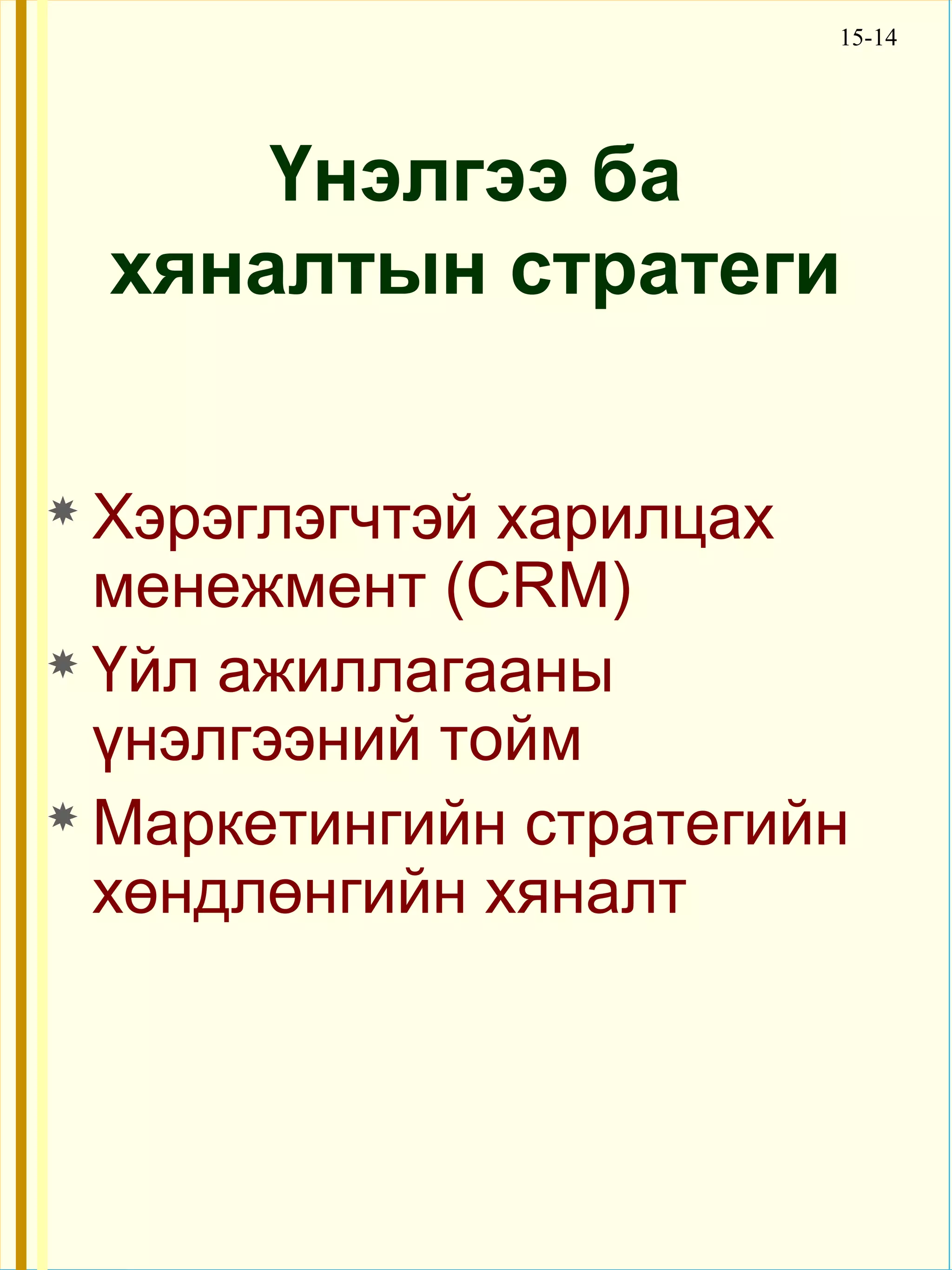 15-14




      Үнэлгээ ба
  хяналтын стратеги

 Хэрэглэгчтэй харилцах
  менежмент (CRM)
 Үйл ажиллагааны
  үнэлгээний тойм
 Маркетингийн стратегийн
  хөндлөнгийн хяналт
 