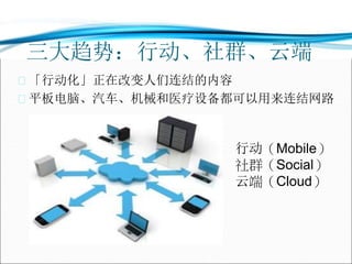三大趋势：行动、社群、云端
 「行动化」正在改变人们连结的内容
 平板电脑、汽车、机械和医疗设备都可以用来连结网路
行动（Mobile）
社群（Social）
云端（Cloud）
 