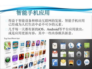 智能手机应用
 得益于智能设备和移动互联网的发展，智能手机应用
已经成为人们生活中必不可少的元素。
 几乎每一天都有新的iOS、Android等平台应用放出，
或是应用更新内容，其中一些内容颇具新意。
 