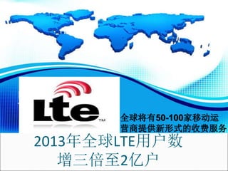 2013年全球LTE用户数
增三倍至2亿户
全球将有50-100家移动运
营商提供新形式的收费服务
 