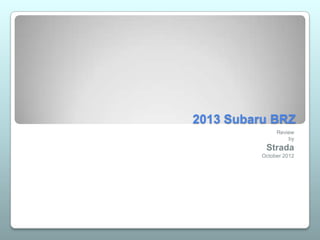 2013 Subaru BRZ
               Review
                   by
           Strada
          October 2012
 