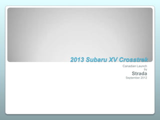 2013 Subaru XV Crosstrek
                Canadian Launch
                             by
                     Strada
                 September 2012
 