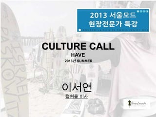 CULTURE CALL
HAVE
2013년 SUMMER
이서연
컬쳐콜 이사
 