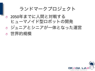 ランドマークプロジェクト
! 2050年までに人間と対戦する	
  
ヒューマノイド型ロボットの開発	
  
! ジュニアとシニアが一体となった運営	
  
! 世界的規模
 