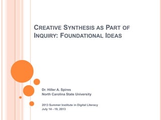CREATIVE SYNTHESIS AS PART OF
INQUIRY: FOUNDATIONAL IDEAS
Dr. Hiller A. Spires
North Carolina State University
2013 Summer Institute in Digital Literacy
July 14 - 19, 2013
 
