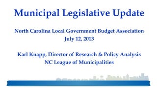 Municipal Legislative Update
North Carolina Local Government Budget Association
July 12, 2013
Karl Knapp, Director of Research & Policy Analysis
NC League of Municipalities
 