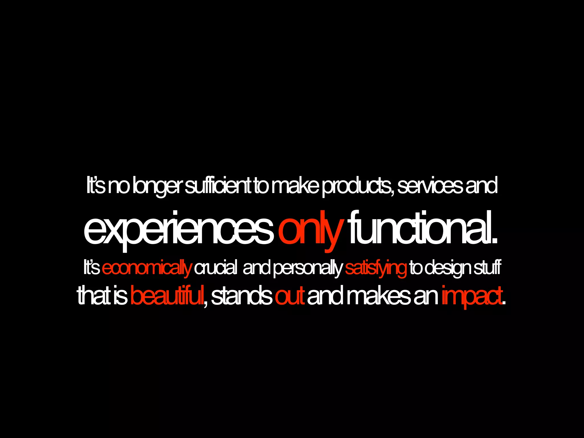 It’snolongersufficienttomakeproducts,servicesand
experiencesonlyfunctional.
It’seconomicallycrucial andpersonallysatisfyingtodesignstuff
thatisbeautiful,standsoutandmakesanimpact.
 