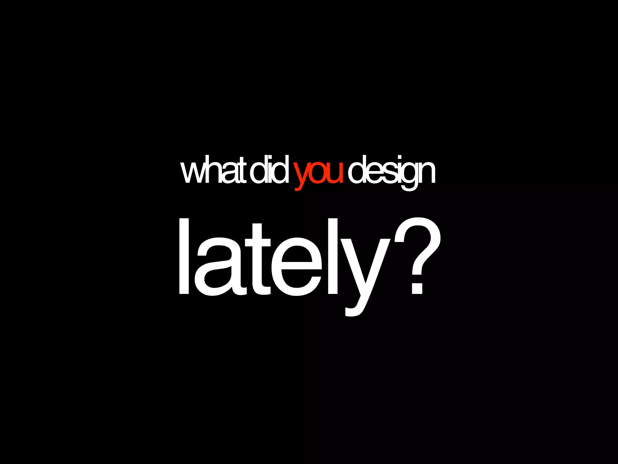 whatdidyoudesign
lately?
 