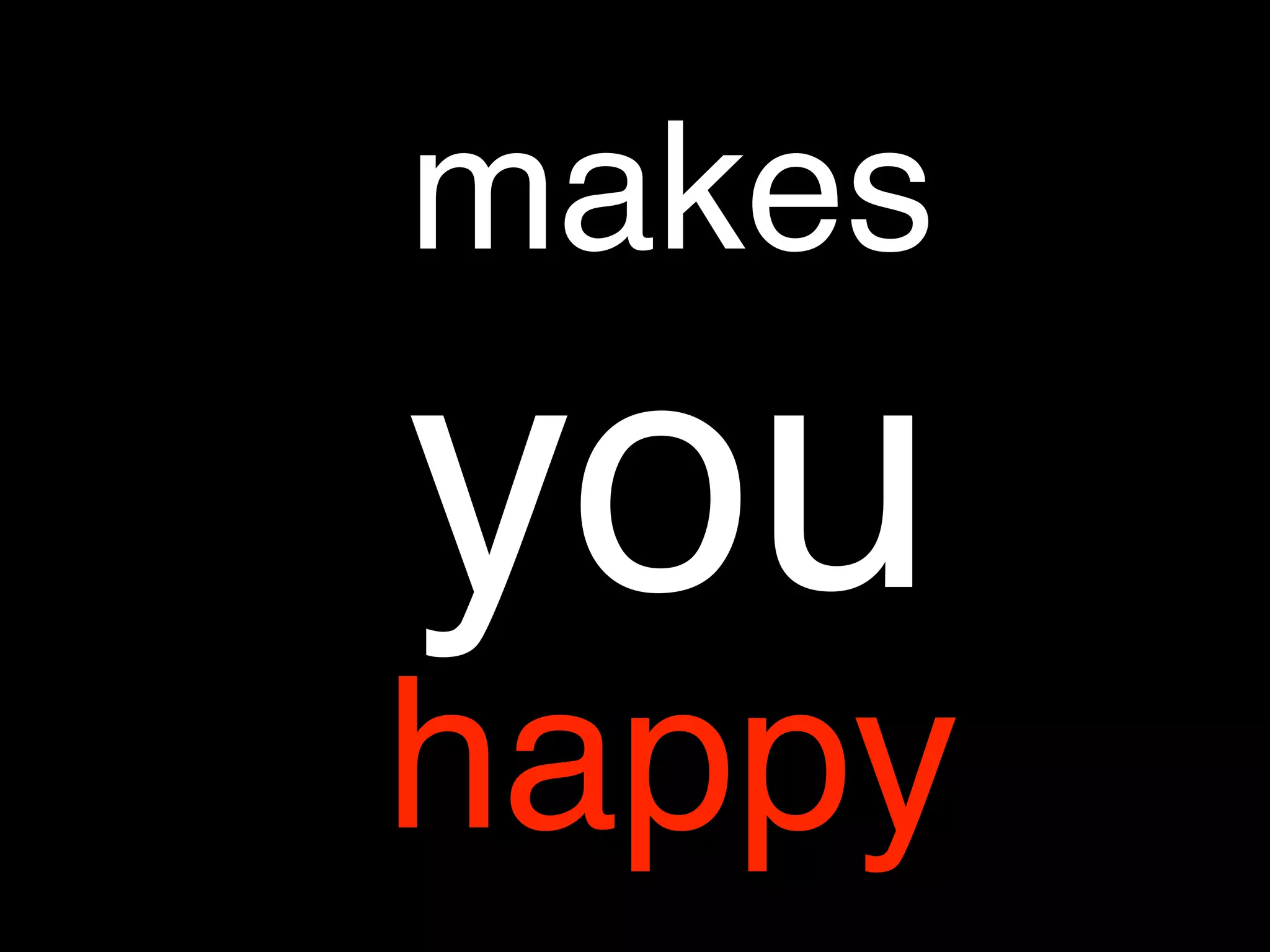 makes
you
happy
 