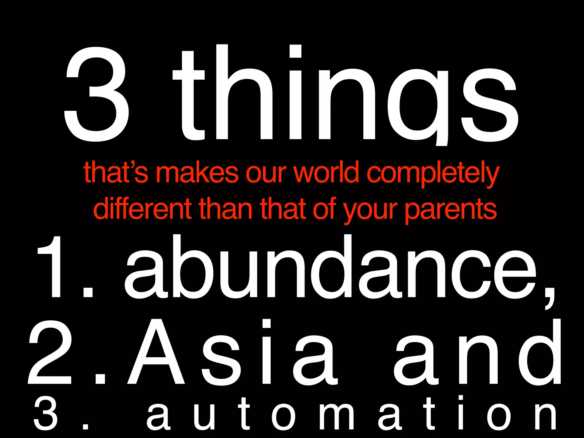 3 thingsthat’s makes our world completely
different than that of your parents
1. abundance,
2.Asia and
3 . a u t o m a t i o n
 