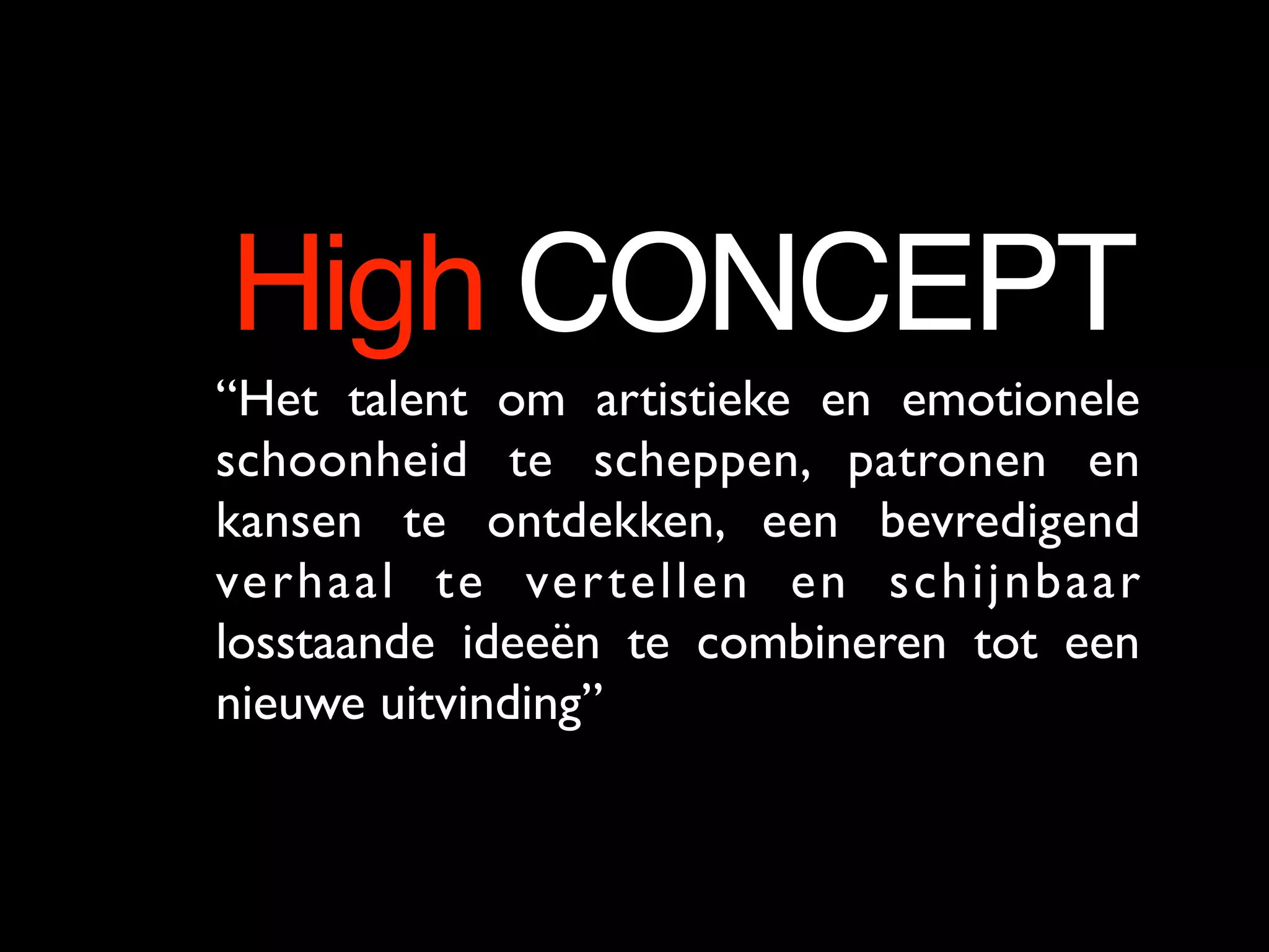 High CONCEPT
• “Het talent om artistieke en emotionele
schoonheid te scheppen, patronen en
kansen te ontdekken, een bevredigend
verhaal te vertellen en schijnbaar
losstaande ideeën te combineren tot een
nieuwe uitvinding”
 