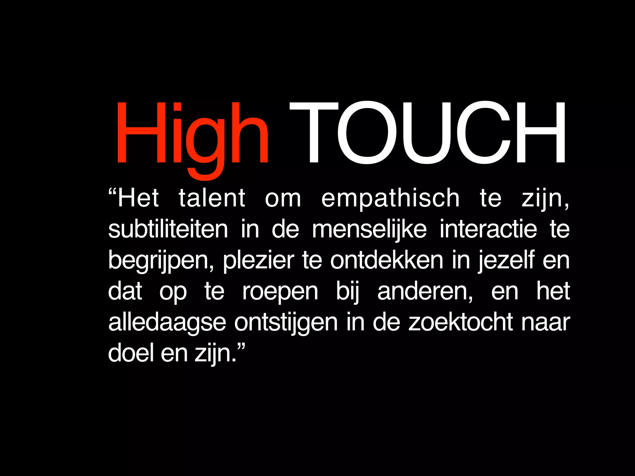 High TOUCH
• “Het talent om empathisch te zijn,
subtiliteiten in de menselijke interactie te
begrijpen, plezier te ontdekken in jezelf en
dat op te roepen bij anderen, en het
alledaagse ontstijgen in de zoektocht naar
doel en zijn.”
 