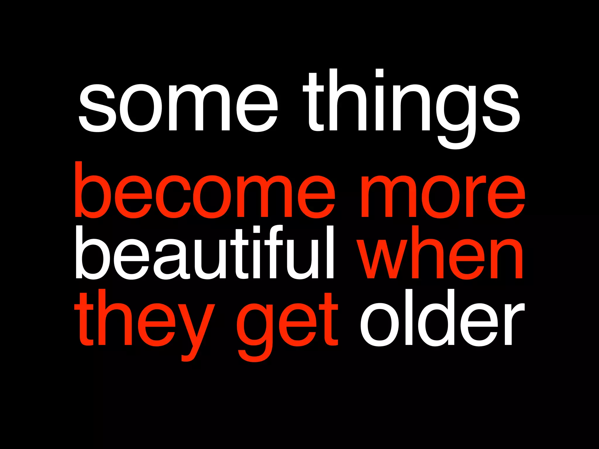 some things
become more
beautiful when
they get older
 