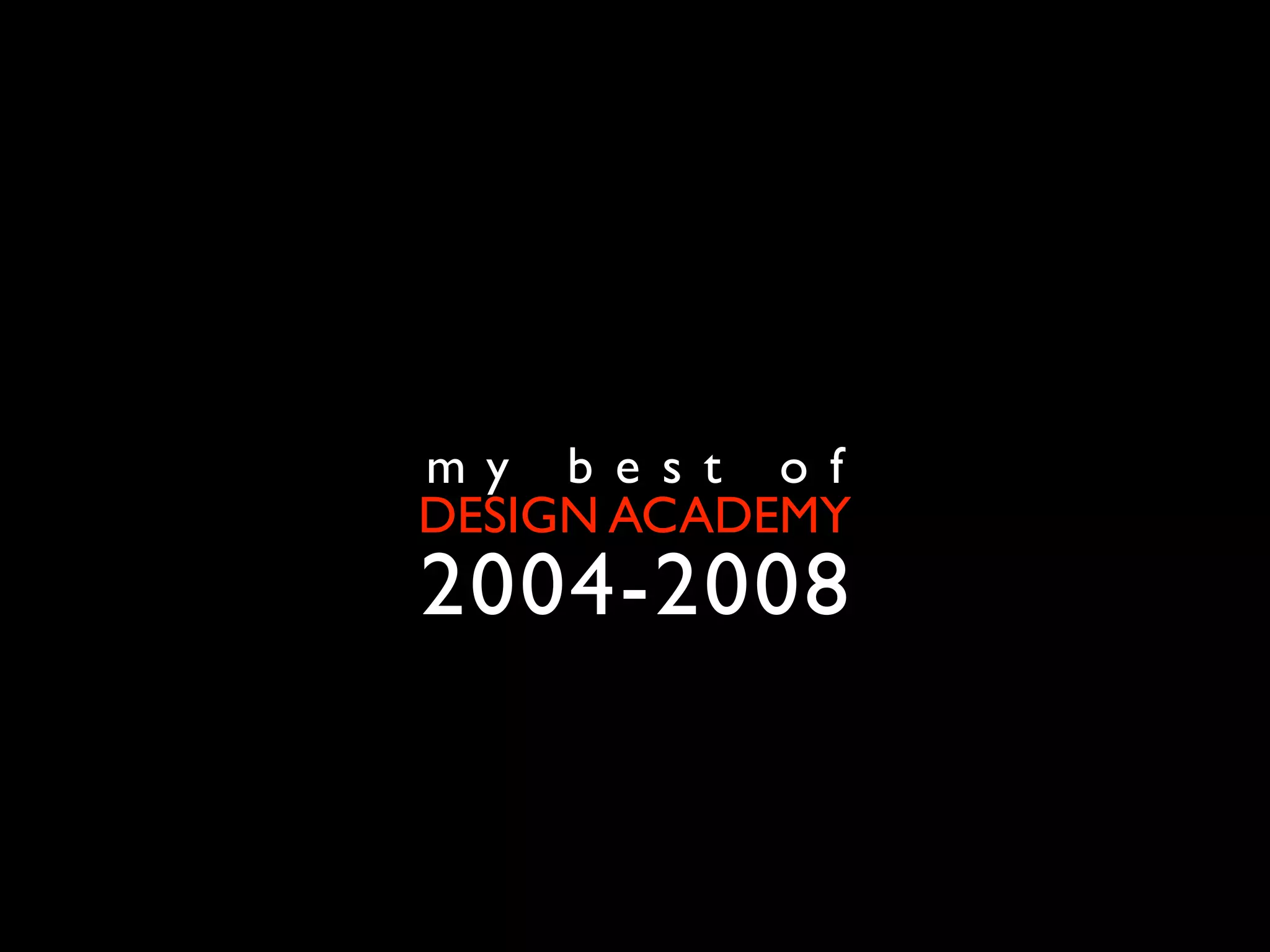 m y b e s t o f
DESIGN ACADEMY
2004-2008
 