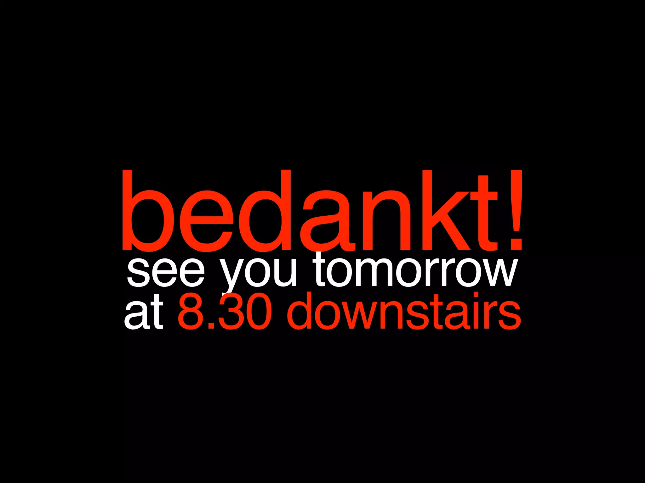 bedankt!see you tomorrow
at 8.30 downstairs
 