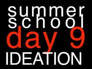 summer
s c h o o l
day 9
IDEATION
 