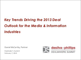 Key Trends Driving the 2013 Deal
Outlook for the Media & Information
Industries



Daniel	
  McCarthy,	
  Partner
Dealmaker’s	
  Summit
February	
  7,	
  2013
 