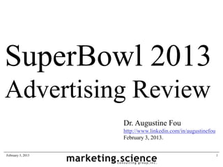 SuperBowl 2013
Advertising Review
                   Dr. Augustine Fou
                   http://www.linkedin.com/in/augustinefou
                   February 3, 2013.


February 3, 2013                                             1
 