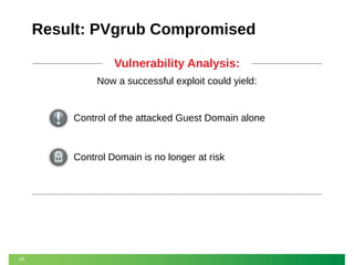 Result: PVgrub Compromised
Vulnerability Analysis:
Now a successful exploit could yield:

Control of the attacked Guest Domain alone

Control Domain is no longer at risk

43

 