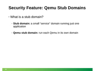 Security Feature: Qemu Stub Domains
•

What is a stub domain?
‒

‒

49

Stub domain: a small “service'' domain running just one
application
Qemu stub domain: run each Qemu in its own domain

 