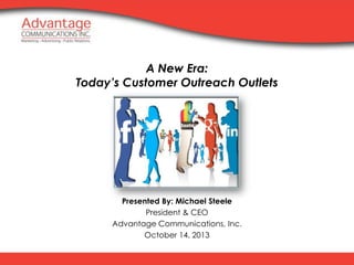 A New Era:
Today’s Customer Outreach Outlets

Presented By: Michael Steele
President & CEO
Advantage Communications, Inc.
October 14, 2013

 