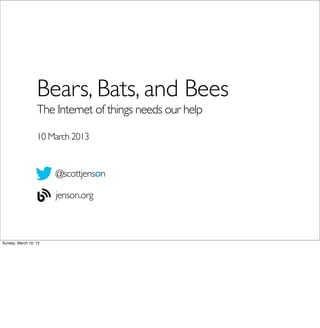 Bears, Bats, and Bees
                  The Internet of things needs our help

                  10 March 2013


                       @scottjenson

                       jenson.org



Sunday, March 10, 13
 