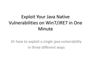 Exploit Your Java Native
Vulnerabilities on Win7/JRE7 in One
Minute
Or how to exploit a single java vulnerability
in three different ways
 