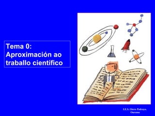 Tema 0:
Aproximación ao
traballo científico
I.E.S. Otero Pedrayo.
Ourense
 