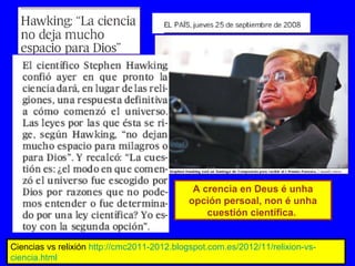 A crencia en Deus é unha
opción persoal, non é unha
cuestión científica.
Ciencias vs relixión http://cmc2011-2012.blogspot.com.es/2012/11/relixion-vs-
ciencia.html
 