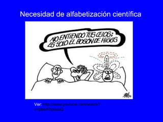 Necesidad de alfabetización científica
Ver: http://www.youtube.com/watch?
v=pbsrFhpouuQ
 
