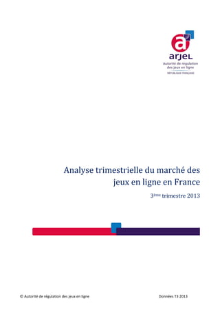 1

Analyse trimestrielle du marché des
jeux en ligne en France
3ème trimestre 2013

© Autorité de régulation des jeux en ligne

Données T3 2013

 