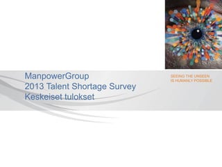 SEEING THE UNSEEN
IS HUMANLY POSSIBLE
ManpowerGroup
2013 Talent Shortage Survey
Keskeiset tulokset
 