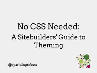 No CSS Needed:
A Sitebuilders' Guide to
Theming
@sparklingrobots
 