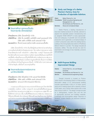 2 9ร า ย ง า น ป ร ะ จํ า ปี 2 5 5 6
u	Multi-Purpose Building
Improvement Design
Clients: Utmost Tech Co., Ltd. and Rangsit
University
Consultant: SQ Architects and Planners Co., Ltd.
Service: Architectural and engineering design
Rangsit University is located on Phahon
Yothin Road in the Mueang District of Pathumthani.
Renovation design of its multi-purpose building
includes approximately 4,000 m2
of indoor sports
arena and a meeting space with a capacity of about
5,000 seats, and 3-storey office spaces with a total
area of about 9,900 m2
. The design concept focuses
on a distinguished, modern look and the use
of appropriate structure and building materials.
Landscape and thoroughfare design responds to
students’ modern lifestyle yet embraces aesthetic
values.
u โครงการปรับปรุงอาคารนันทนาการ
มหาวิทยาลัยรังสิต
เจ้าของโครงการ:บริษัท อัทโมสท์เทค จ�ากัด และมหาวิทยาลัยรังสิต
บริษัทที่ปรึกษา: บริษัท เอสคิว อาร์คีเต็ค แอนด์ แปลนเนอร์ จ�ากัด
ขอบเขตบริการ: ออกแบบทางวิศวกรรมและสถาปัตยกรรม
งานออกแบบปรับปรุงอาคารอเนกประสงค์เดิมของมหาวิทยาลัยรังสิต
ถ.พหลโยธิน ต.หลักหก อ.เมือง จ.ปทุมธานี ประกอบด้วยพื้นที่ห้องประชุมและ
สนามกีฬาในร่ม ขนาดประมาณ 4,000 ตร.ม. ความจุประมาณ 5,000 ที่นั่ง และ
พื้นที่ส�านักงานจ�านวน 3 ชั้น รวมพื้นที่ใช้สอยประมาณ 9,900 ตร.ม. โดยออกแบบ
ให้มีรูปทรงที่ทันสมัย มีความโดดเด่น ใช้โครงสร้างและวัสดุที่เหมาะสม มีภูมิทัศน์
และองค์ประกอบของทางสัญจรที่สวยงามและตอบสนองต่อการใช้ชีวิตของ
นักศึกษาสมัยใหม่
u โครงการศึกษา ออกแบบเบื้องต้น
โครงการยาฉีด เบ็ทเทอร์ฟาร์ม่า
เจ้าของโครงการ:บริษัท เบ็ทเทอร์ฟาร์ม่า จ�ากัด
บริษัทที่ปรึกษา: บริษัท ทีม คอนซัลติ้ง เอนจิเนียริ่ง แอนด์ แมเนจเมนท์ จ�ากัด
บริษัท เอสคิว อาร์คีเต็ค แอนด์ แปลนเนอร์ จ�ากัด
ขอบเขตบริการ: ศึกษาความเหมาะสมในการผลิต และออกแบบเบื้องต้น
บริษัท เบ็ทเทอร์ฟาร์ม่า จ�ากัด เป็นบริษัทผู้ผลิตและจัดจ�าหน่ายเวชภัณฑ์และ
อาหารเสริมส�าหรับสัตว์รายใหญ่ของประเทศ มีความต้องการขยายสายการผลิต
ด้านยาฉีดของโรงงานที่ ต.ช่องสาริกา อ.พัฒนานิคม จ.ลพบุรี จึงมอบหมายให้
ทีมกรุ๊ปร่วมศึกษาความเหมาะสมในการผลิตยากลุ่มเพนนิซิลลินและกลุ่มที่ไม่ใช่
เพนนิซิลลิน พร้อมทั้งออกแบบเบื้องต้นพื้นที่ส�าหรับการผลิตประมาณ 500 ตร.ม.
ภายในอาคารผลิตในปัจจุบัน รวมทั้งสาธารณูปโภคที่จ�าเป็น ซึ่งนอกจากจะใช้เป็น
สถานที่ผลิตยาส�าเร็จรูปในรูปแบบยาฉีดแล้ว ยังใช้ส�าหรับการตรวจสอบและ
เก็บรักษาวัตถุดิบ ผลิตภัณฑ์ และบรรจุภัณฑ์ด้วย
u	Study and Design of a Better
Pharma’s Factory Area for
Production of Injectable Solutions
Client: Better Pharma Co., Ltd.
Consultants: TEAM Consulting Engineering and
Management Co., Ltd.
SQ Architects and Planners Co., Ltd.
Services: Study and conceptual design
Better Pharma, a leading manufacturer of
food and medical products for animals, planned to
expand into injectable solution manufacturing and
so assigned TEAM GROUP to study appropriate-
ness and adequacy of penicillin and non-penicillin
production and to generate a conceptual design of
a 500m2
production area within the existing factory
building in the Chong Sarika Sub-district of Phatthana
Nikhom District in Lop Buri. The design included all
necessary utilities. The area will also be used for
examination and storage of raw materials, products
and packages.
 