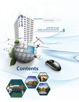 สารบัญ
Contents
PAGE8
M o v i n g F o r w a r d w i t h S t r o n g
C o m m i t m e n t t o B e c o m e
a R e g i o n a l L e a d e r
ก้าวนำาด้วยทีมงานและบริการคุณภาพ
Leadership through
Quality Workforce and Services
 