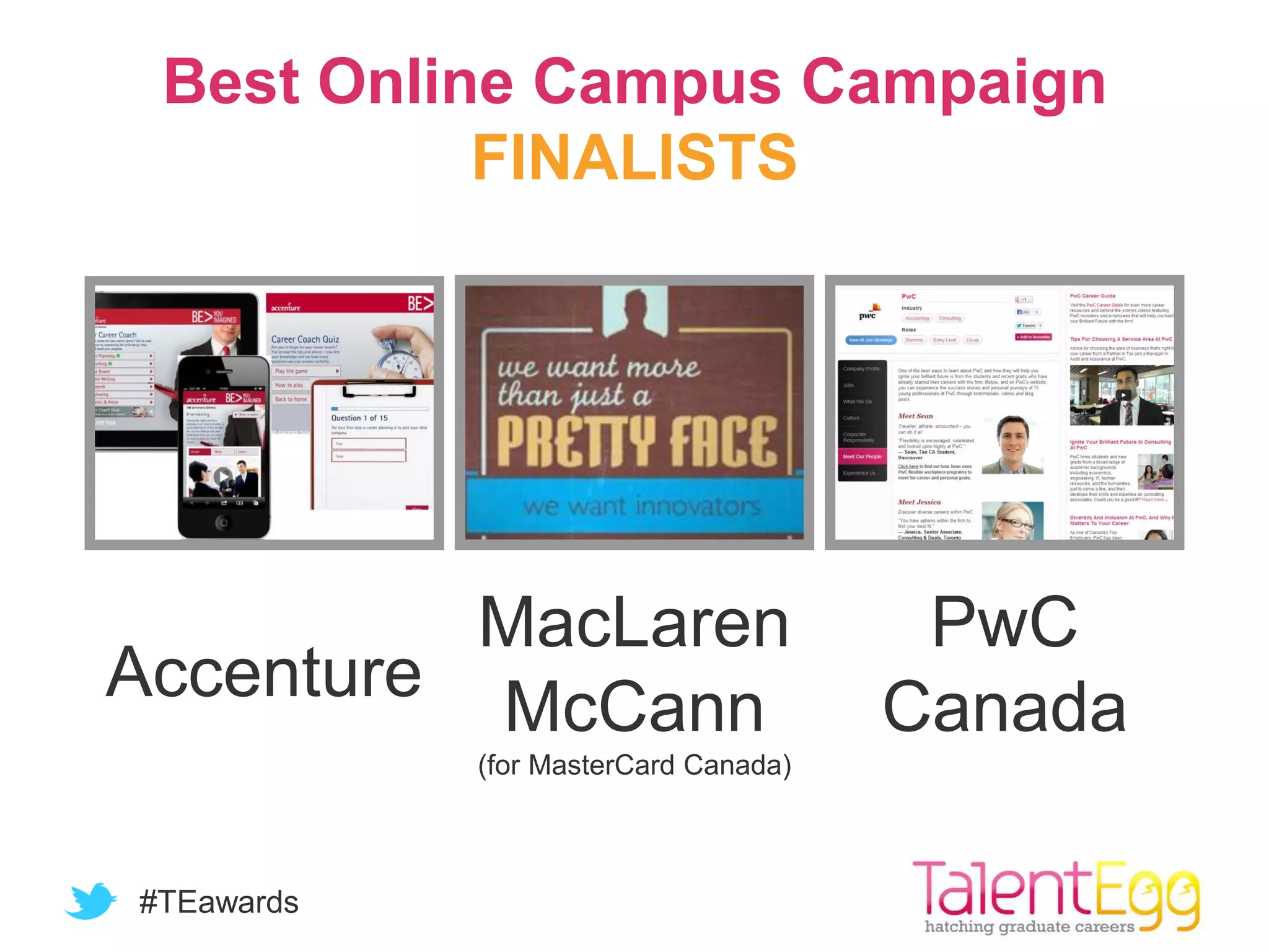 #TEawards
Best Online Campus Campaign
FINALISTS
Accenture
MacLaren
McCann
(for MasterCard Canada)
PwC
Canada
 